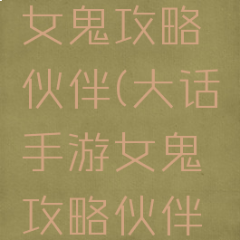 大话手游女鬼攻略伙伴(大话手游女鬼攻略伙伴推荐)