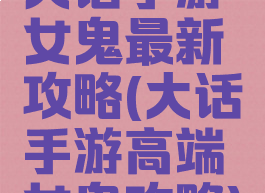 大话手游女鬼最新攻略(大话手游高端女鬼攻略)