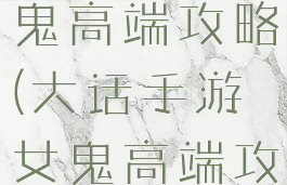 大话手游女鬼高端攻略(大话手游女鬼高端攻略大全)