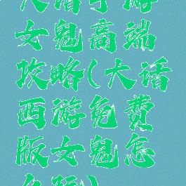 大话手游女鬼高端攻略(大话西游免费版女鬼怎么玩)