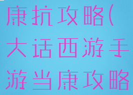 大话手游当康抗攻略(大话西游手游当康攻略)