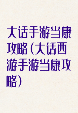 大话手游当康攻略(大话西游手游当康攻略)