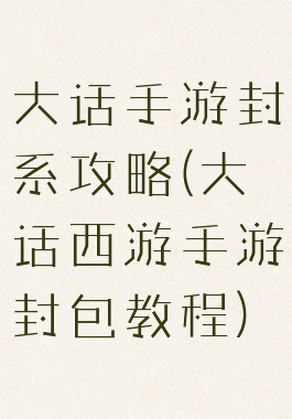 大话手游封系攻略(大话西游手游封包教程)