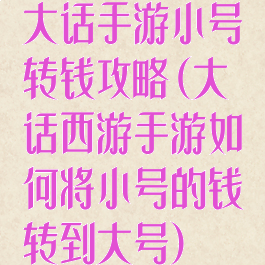 大话手游小号转钱攻略(大话西游手游如何将小号的钱转到大号)