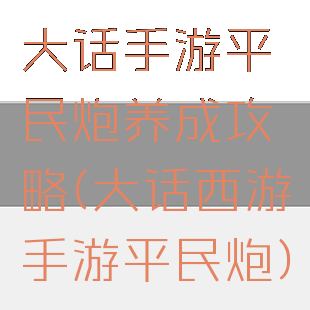 大话手游平民炮养成攻略(大话西游手游平民炮)