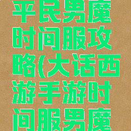 大话手游平民男魔时间服攻略(大话西游手游时间服男魔全攻略)