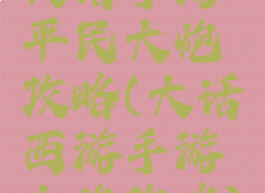 大话手游平民大炮攻略(大话西游手游大炮攻略)