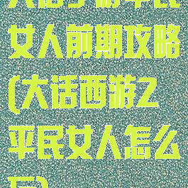 大话手游平民女人前期攻略(大话西游2平民女人怎么玩)