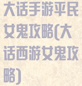 大话手游平民女鬼攻略(大话西游女鬼攻略)