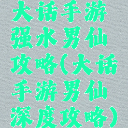 大话手游强水男仙攻略(大话手游男仙深度攻略)