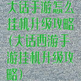 大话手游怎么挂机升级攻略(大话西游手游挂机升级攻略)
