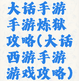 大话手游手游炼狱攻略(大话西游手游游戏攻略)
