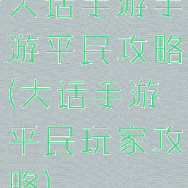 大话手游手游平民攻略(大话手游平民玩家攻略)