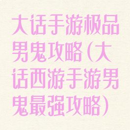 大话手游极品男鬼攻略(大话西游手游男鬼最强攻略)