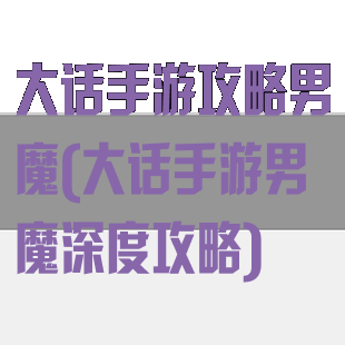 大话手游攻略男魔(大话手游男魔深度攻略)