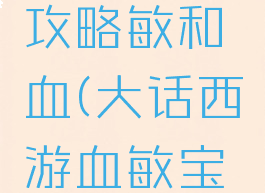 大话手游攻略敏和血(大话西游血敏宝宝)