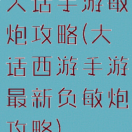 大话手游敏炮攻略(大话西游手游最新负敏炮攻略)