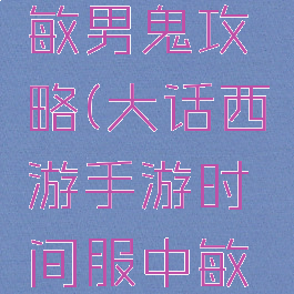大话手游敏男鬼攻略(大话西游手游时间服中敏男鬼攻略)