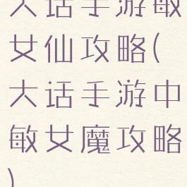 大话手游敏女仙攻略(大话手游中敏女魔攻略)