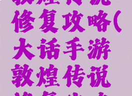 大话手游敦煌传说修复攻略(大话手游敦煌传说修复攻略图)