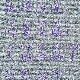 大话手游敦煌传说修复攻略(大话西游手游敦煌传说攻略)