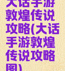 大话手游敦煌传说攻略(大话手游敦煌传说攻略图)