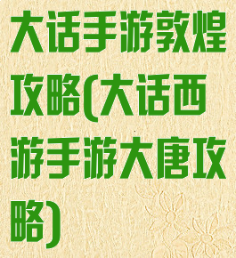 大话手游敦煌攻略(大话西游手游大唐攻略)