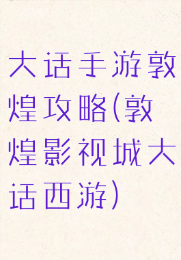 大话手游敦煌攻略(敦煌影视城大话西游)