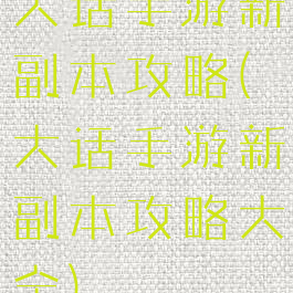 大话手游新副本攻略(大话手游新副本攻略大全)