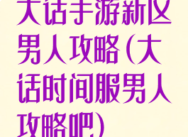 大话手游新区男人攻略(大话时间服男人攻略吧)