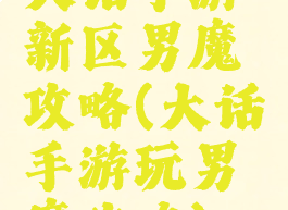 大话手游新区男魔攻略(大话手游玩男魔攻略)