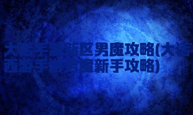 大话手游新区男魔攻略(大话西游手游男魔新手攻略)