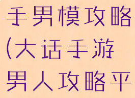 大话手游新手男模攻略(大话手游男人攻略平民)