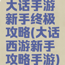 大话手游新手终极攻略(大话西游新手攻略手游)