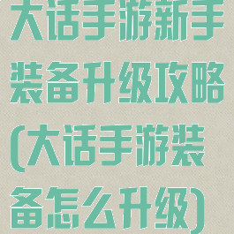大话手游新手装备升级攻略(大话手游装备怎么升级)