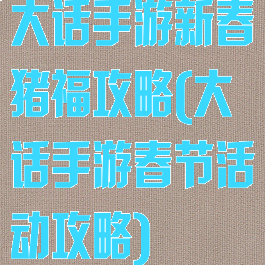 大话手游新春猪福攻略(大话手游春节活动攻略)