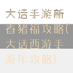 大话手游新春猪福攻略(大话西游手游年攻略)