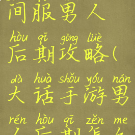 大话手游时间服男人后期攻略(大话手游男人后期怎么玩)