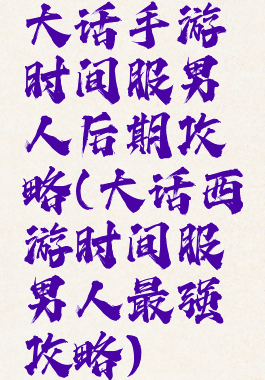 大话手游时间服男人后期攻略(大话西游时间服男人最强攻略)