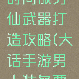 大话手游时间服男仙武器打造攻略(大话手游男人装备要求)
