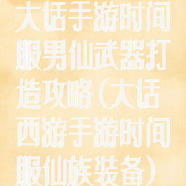大话手游时间服男仙武器打造攻略(大话西游手游时间服仙族装备)
