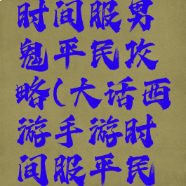 大话手游时间服男鬼平民攻略(大话西游手游时间服平民男鬼攻略)