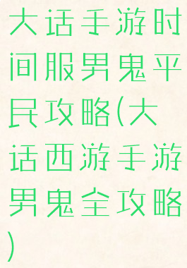 大话手游时间服男鬼平民攻略(大话西游手游男鬼全攻略)