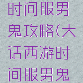 大话手游时间服男鬼攻略(大话西游时间服男鬼怎么玩)