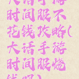 大话手游时间服不花钱攻略(大话手游时间服烧钱吗)