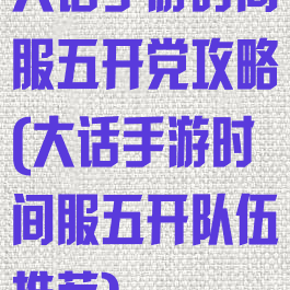 大话手游时间服五开党攻略(大话手游时间服五开队伍推荐)