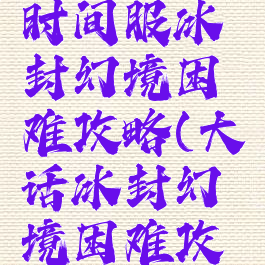 大话手游时间服冰封幻境困难攻略(大话冰封幻境困难攻略视频)