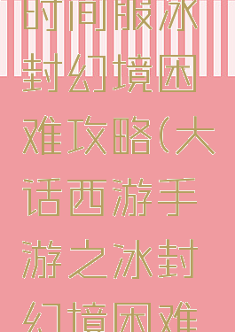 大话手游时间服冰封幻境困难攻略(大话西游手游之冰封幻境困难怎么过)