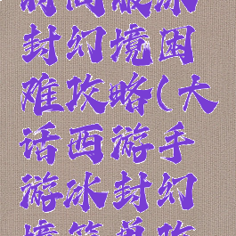 大话手游时间服冰封幻境困难攻略(大话西游手游冰封幻境简单攻略)
