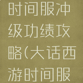 大话手游时间服冲级功绩攻略(大话西游时间服怎么升级)
